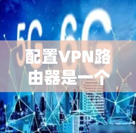 配置VPN路由器是一个系统性的过程，以下是详细的步骤指南