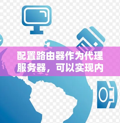 配置路由器作为代理服务器，可以实现内部网络与外部网络的通信。以下是详细的配置步骤