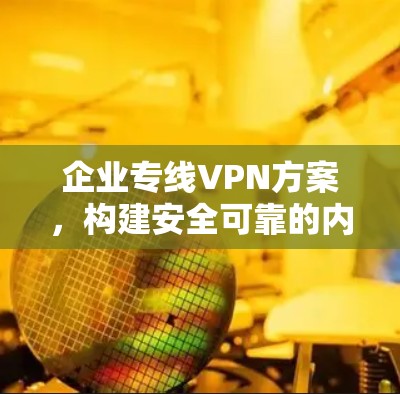 企业专线VPN方案,构建安全可靠的内网通讯 企业专线VPN方案,构建安全可靠的内网通讯