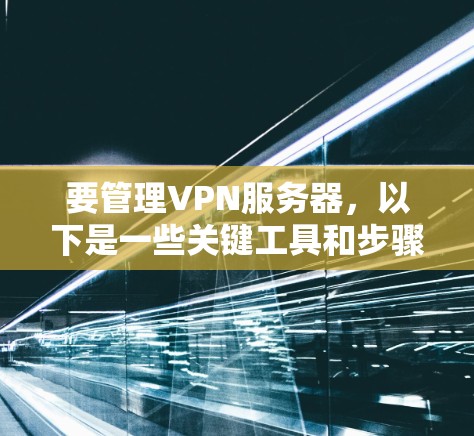 要管理VPN服务器,以下是一些关键工具和步骤建议 要管理VPN服务器,以下是一些关键工具和步骤建议