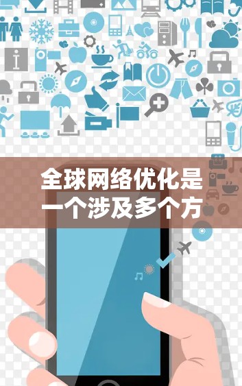 全球网络优化是一个涉及多个方面的复杂任务，需要综合考虑技术、监控、安全和合规等多个因素。以下是一个有条理的解决方案，帮助企业在全球范围内优化网络性能