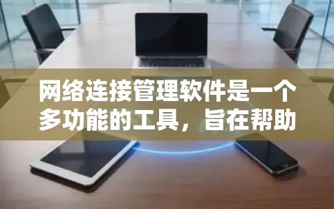网络连接管理软件是一个多功能的工具，旨在帮助用户高效、安全地管理网络连接。以下是该软件的主要功能和优势