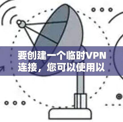 要创建一个临时VPN连接，您可以使用以下几种工具或方法。这些工具可以帮助您快速创建一个临时的、安全的网络隧道