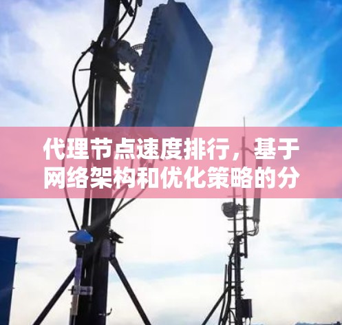 代理节点速度排行,基于网络架构和优化策略的分析 代理节点速度排行,基于网络架构和优化策略的分析