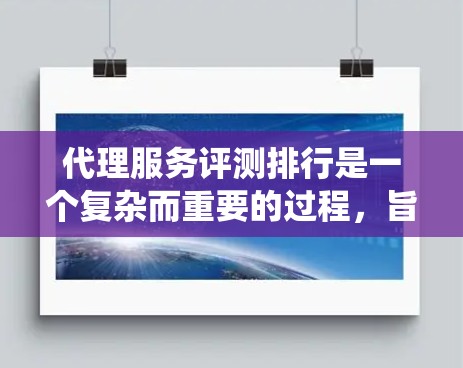 代理服务评测排行是一个复杂而重要的过程，旨在帮助客户选择最适合的代理服务，同时推动行业整体水平的提升。以下是对该过程的系统分析和总结