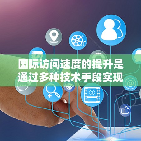 国际访问速度的提升是通过多种技术手段实现的，以下是对这些技术手段的详细总结