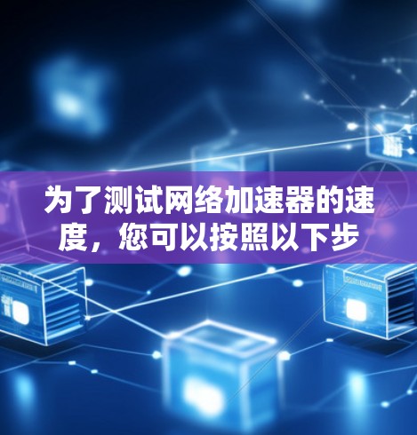 为了测试网络加速器的速度,您可以按照以下步骤进行 为了测试网络加速器的速度,您可以按照以下步骤进行