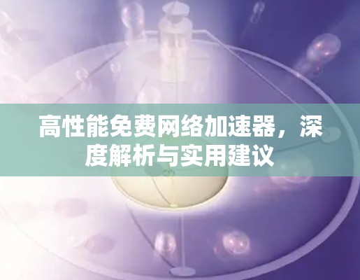高性能免费网络加速器,深度解析与实用建议 高性能免费网络加速器,深度解析与实用建议
