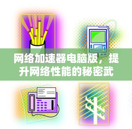 网络加速器电脑版,提升网络性能的秘密武器 网络加速器电脑版,提升网络性能的秘密武器