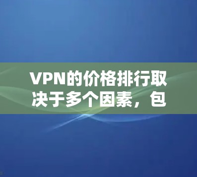 VPN的价格排行取决于多个因素，包括服务类型、服务器数量、功能、品牌、使用范围以及折扣等。以下是一些主要因素和价格范围的总结