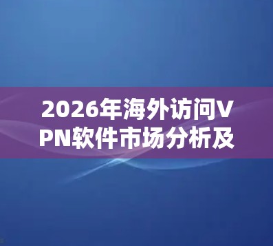 2026年海外访问VPN软件市场分析及发展前景
