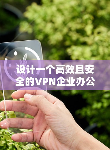 设计一个高效且安全的VPN企业办公解决方案需要综合考虑多个关键因素。以下是一个结构化的解决方案 设计一个高效且安全的VPN企业办公解决方案需要综合考虑多个关键因素。以下是一个结构化的解决方案