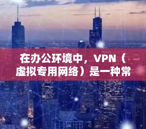 在办公环境中，VPN（虚拟专用网络）是一种常用的解决方案，用于为员工提供安全、稳定的网络访问。以下是一些推荐的VPN办公稳定连接软件，涵盖了不同的使用场景和需求