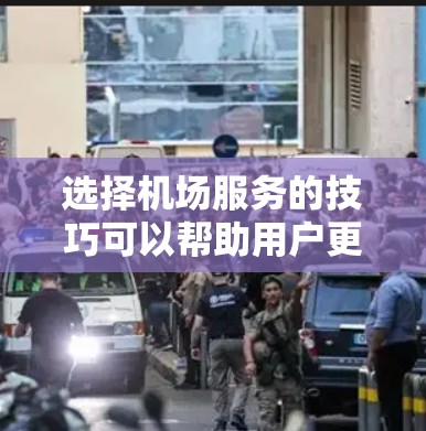 选择机场服务的技巧可以帮助用户更高效地规划行程,享受更舒适的旅行体验。以下是一些关键点和建议 选择机场服务的技巧可以帮助用户更高效地规划行程,享受更舒适的旅行体验。以下是一些关键点和建议
