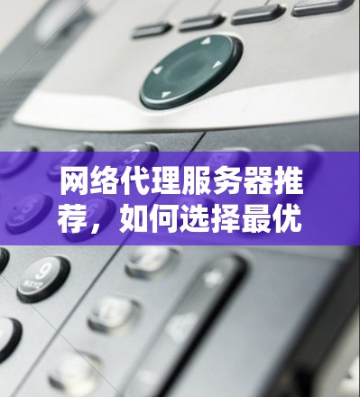 网络代理服务器推荐,如何选择最优方案 网络代理服务器推荐,如何选择最优方案