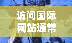访问国际网站通常可以通过多种方式实现,以下是一些常用的工具和方法 访问国际网站通常可以通过多种方式实现,以下是一些常用的工具和方法