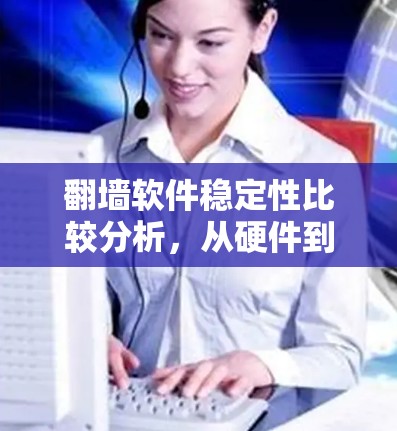 翻墙软件稳定性比较分析，从硬件到软件的全面评估