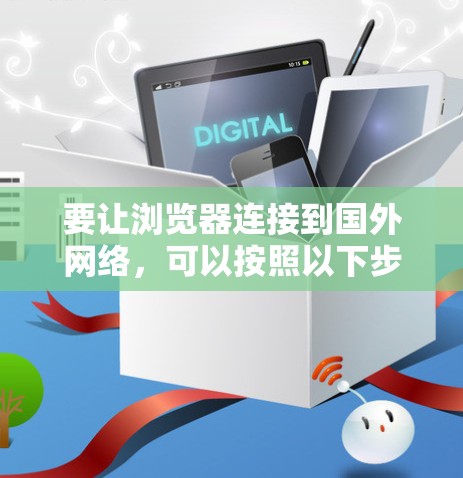 要让浏览器连接到国外网络,可以按照以下步骤操作 要让浏览器连接到国外网络,可以按照以下步骤操作