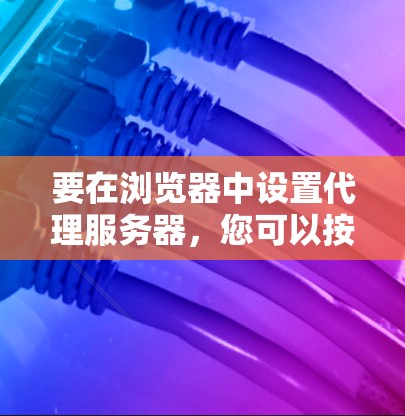 要在浏览器中设置代理服务器，您可以按照以下步骤操作