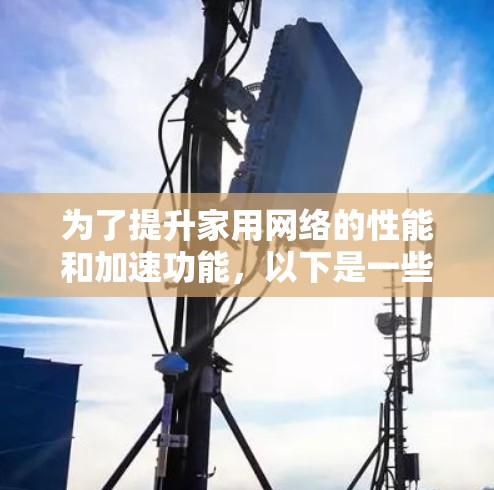 为了提升家用网络的性能和加速功能，以下是一些适合家庭使用的网络加速工具及其使用建议