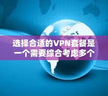 选择合适的VPN套餐是一个需要综合考虑多个因素的过程,以确保满足你的需求和预期。以下是根据你的需求和考虑因素整理的步骤和建议 选择合适的VPN套餐是一个需要综合考虑多个因素的过程,以确保满足你的需求和预期。以下是根据你的需求和考虑因素整理的步骤和建议