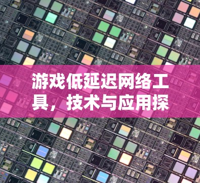 游戏低延迟网络工具,技术与应用探讨 游戏低延迟网络工具,技术与应用探讨