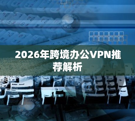 2026年跨境办公VPN推荐解析 2026年跨境办公VPN推荐解析