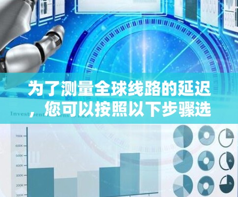 为了测量全球线路的延迟，您可以按照以下步骤选择和使用合适的工具