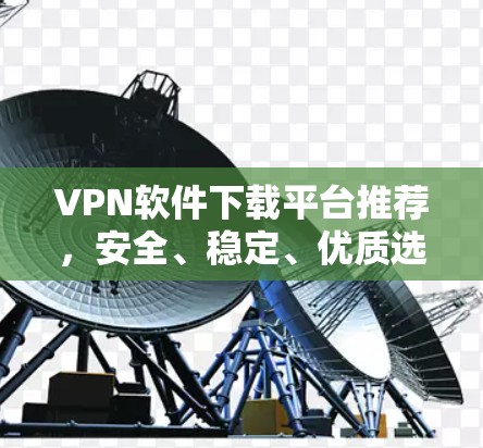 VPN软件下载平台推荐,安全、稳定、优质选择 VPN软件下载平台推荐,安全、稳定、优质选择