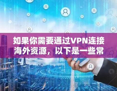 如果你需要通过VPN连接海外资源,以下是一些常用的VPN工具和服务,可以帮助你实现目标 如果你需要通过VPN连接海外资源,以下是一些常用的VPN工具和服务,可以帮助你实现目标
