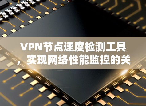 VPN节点速度检测工具,实现网络性能监控的关键技术 VPN节点速度检测工具,实现网络性能监控的关键技术