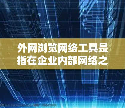 外网浏览网络工具是指在企业内部网络之外访问和管理网络资源的工具和技术。以下是几个常用的外网浏览网络工具及其用途