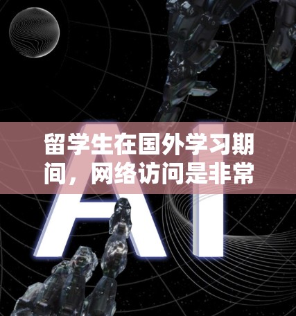 留学生在国外学习期间,网络访问是非常重要的工具来获取学习资源、与同学和教授沟通、进行学术研究以及维持与家人联系等。以下是一些常用的网络访问工具和资源,帮助留学生更好地完成学习任务