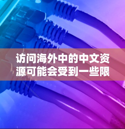访问海外中的中文资源可能会受到一些限制,但通过一些方法,你仍然可以访问和获取这些资源。以下是一些常见的方法和工具,帮助你访问海外中的中文资源