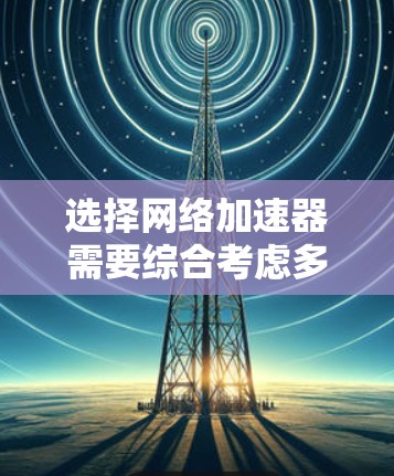 选择网络加速器需要综合考虑多个因素,以确保最佳的网络性能和体验。以下是根据您的需求整理出的建议