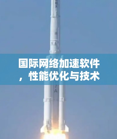 国际网络加速软件,性能优化与技术革新