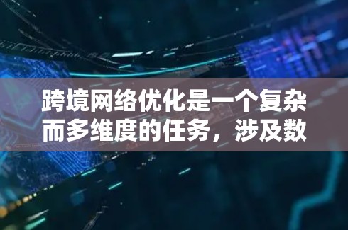 跨境网络优化是一个复杂而多维度的任务，涉及数据传输效率、安全性、成本控制和合规性等多个方面。以下是对跨境网络优化工具的分类和应用场景的总结