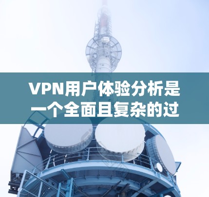 VPN用户体验分析是一个全面且复杂的过程，需要从多个维度来评估。以下是一个系统的分析框架，帮助你深入了解VPN服务的用户体验