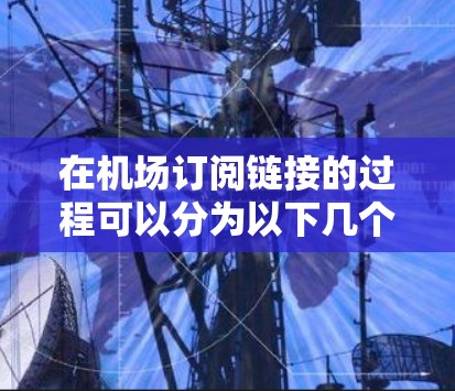 在机场订阅链接的过程可以分为以下几个步骤，帮助您顺利完成