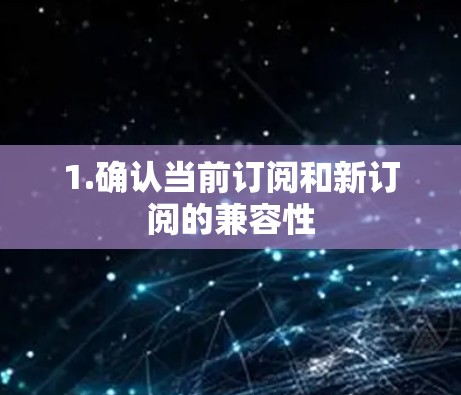1.确认当前订阅和新订阅的兼容性