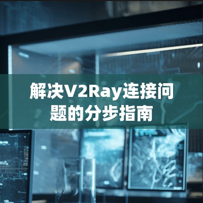 解决V2Ray连接问题的分步指南