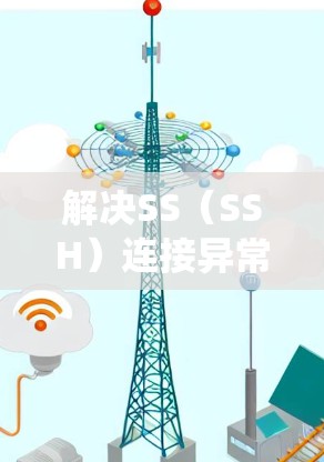 解决SS（SSH）连接异常的问题需要系统地排查各个可能导致问题的因素。以下是分步骤的解决方案