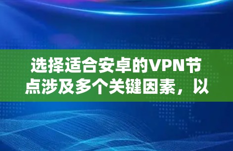 选择适合安卓的VPN节点涉及多个关键因素,以下是系统化的解决方案 选择适合安卓的VPN节点涉及多个关键因素,以下是系统化的解决方案