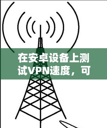 在安卓设备上测试VPN速度,可以按照以下步骤进行