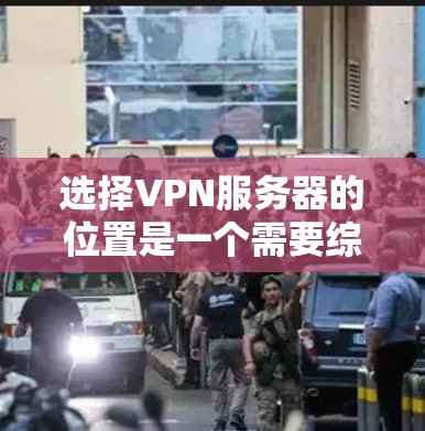 选择VPN服务器的位置是一个需要综合考虑多个因素的决策过程,以下是一些关键因素和建议