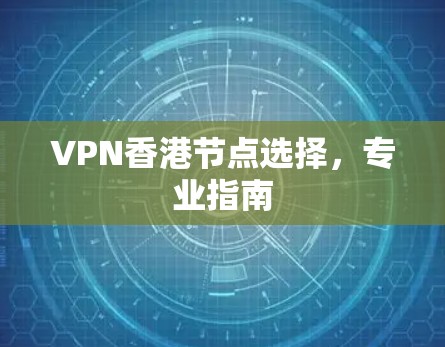 VPN香港节点选择，专业指南