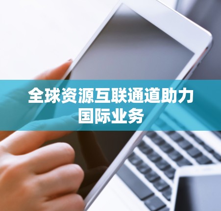全球资源互联通道助力国际业务 全球资源互联通道助力国际业务