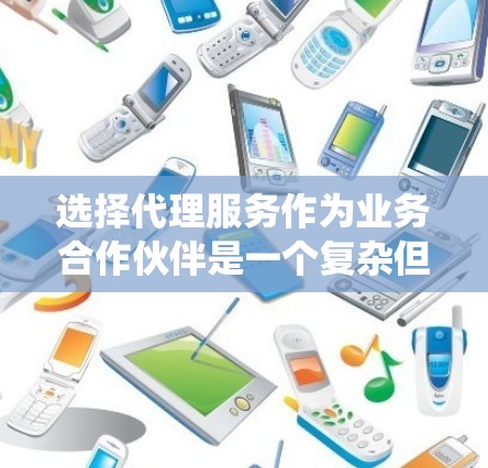 选择代理服务作为业务合作伙伴是一个复杂但重要的决策。以下是一个有条理的指南,帮助您系统地选择合适的代理服务