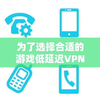 为了选择合适的游戏低延迟VPN工具，您可以按照以下步骤进行
