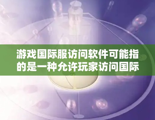 游戏国际服访问软件可能指的是一种允许玩家访问国际版本的游戏客户端或平台,通常用于连接不同语言或地区的玩家。以下是一些可能相关的工具和解决方案